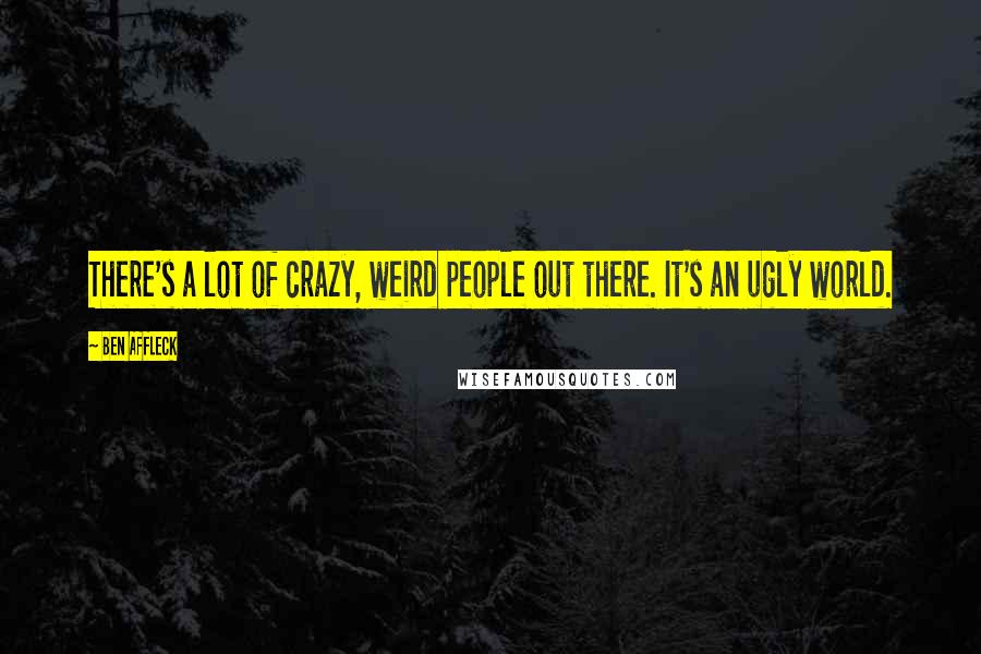 Ben Affleck Quotes: There's a lot of crazy, weird people out there. It's an ugly world.