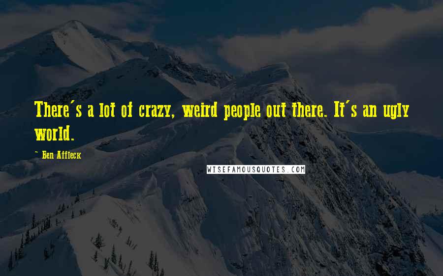 Ben Affleck Quotes: There's a lot of crazy, weird people out there. It's an ugly world.