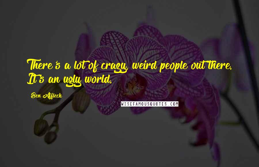 Ben Affleck Quotes: There's a lot of crazy, weird people out there. It's an ugly world.