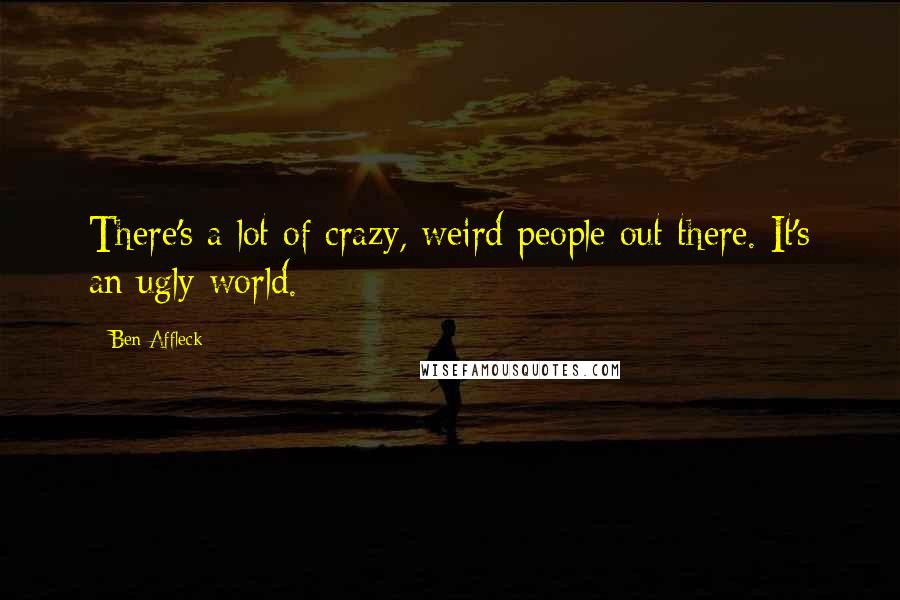 Ben Affleck Quotes: There's a lot of crazy, weird people out there. It's an ugly world.