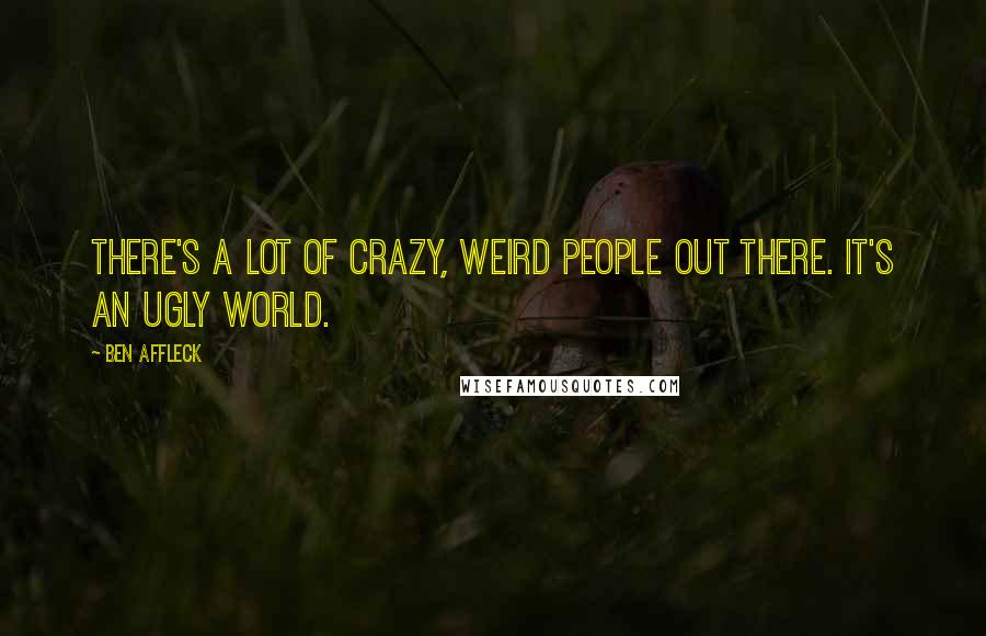 Ben Affleck Quotes: There's a lot of crazy, weird people out there. It's an ugly world.