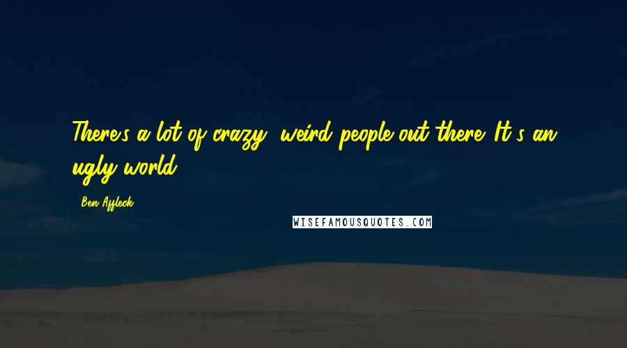 Ben Affleck Quotes: There's a lot of crazy, weird people out there. It's an ugly world.