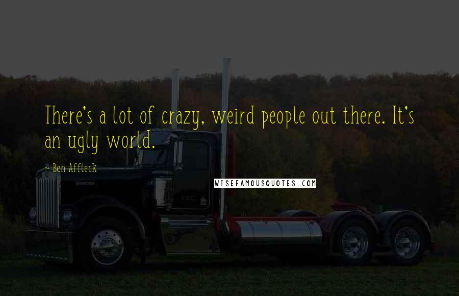 Ben Affleck Quotes: There's a lot of crazy, weird people out there. It's an ugly world.