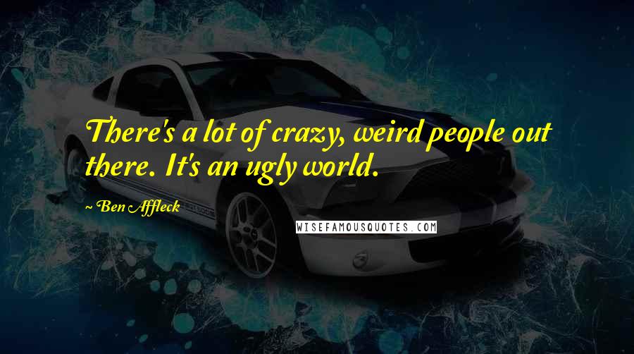 Ben Affleck Quotes: There's a lot of crazy, weird people out there. It's an ugly world.