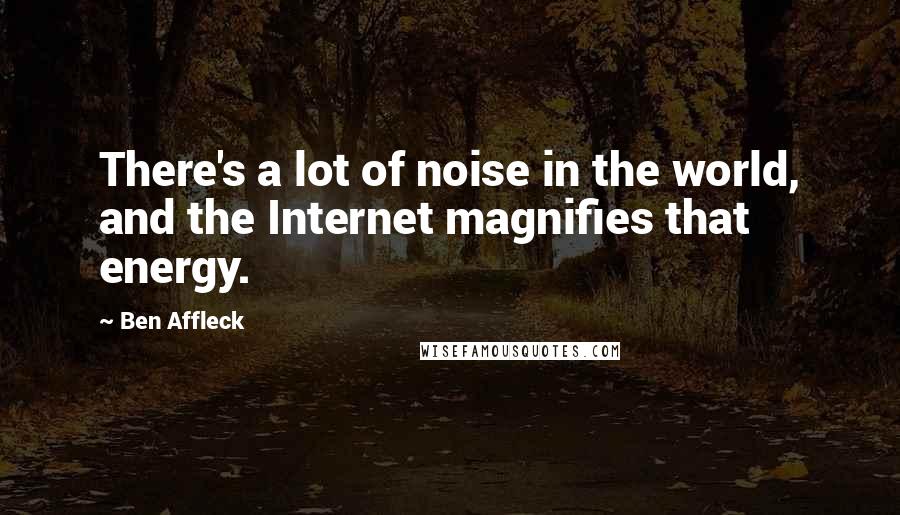 Ben Affleck Quotes: There's a lot of noise in the world, and the Internet magnifies that energy.