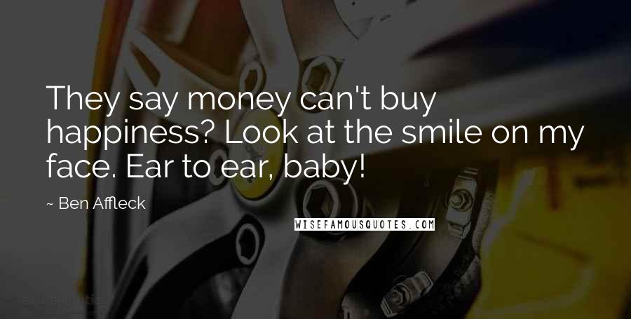 Ben Affleck Quotes: They say money can't buy happiness? Look at the smile on my face. Ear to ear, baby!