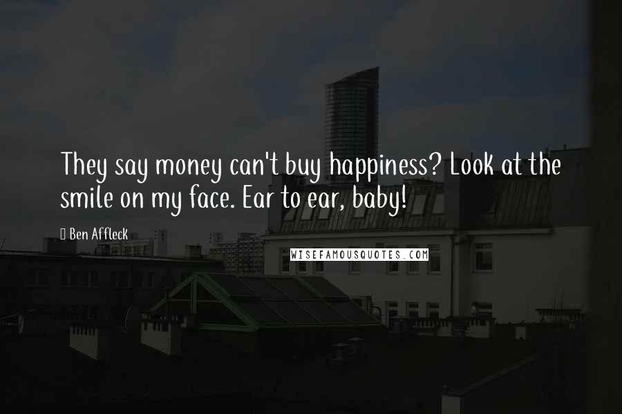 Ben Affleck Quotes: They say money can't buy happiness? Look at the smile on my face. Ear to ear, baby!