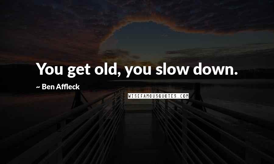 Ben Affleck Quotes: You get old, you slow down.