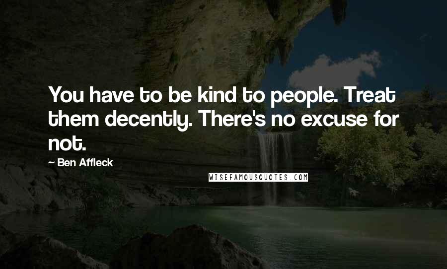 Ben Affleck Quotes: You have to be kind to people. Treat them decently. There's no excuse for not.