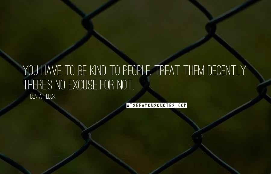 Ben Affleck Quotes: You have to be kind to people. Treat them decently. There's no excuse for not.