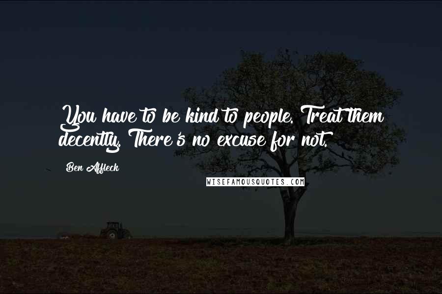 Ben Affleck Quotes: You have to be kind to people. Treat them decently. There's no excuse for not.