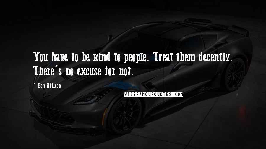 Ben Affleck Quotes: You have to be kind to people. Treat them decently. There's no excuse for not.