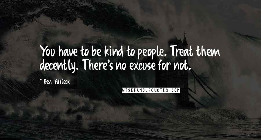 Ben Affleck Quotes: You have to be kind to people. Treat them decently. There's no excuse for not.