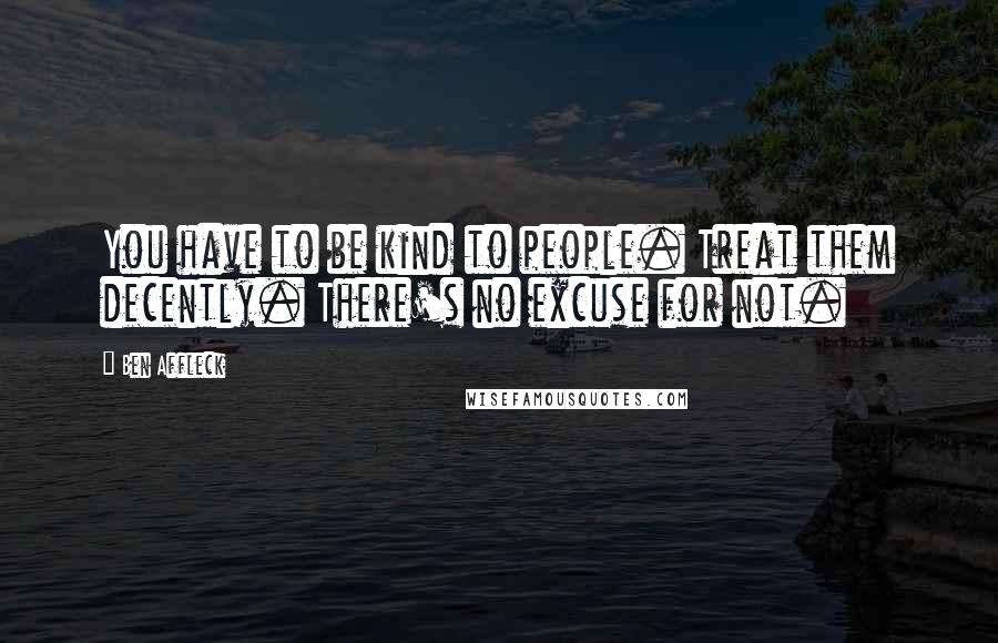 Ben Affleck Quotes: You have to be kind to people. Treat them decently. There's no excuse for not.