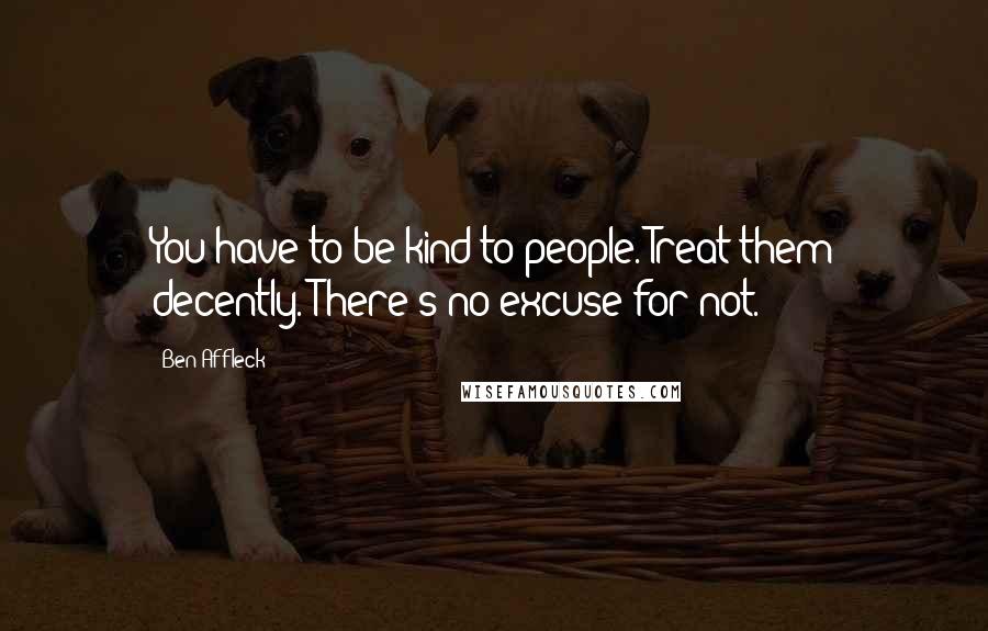 Ben Affleck Quotes: You have to be kind to people. Treat them decently. There's no excuse for not.