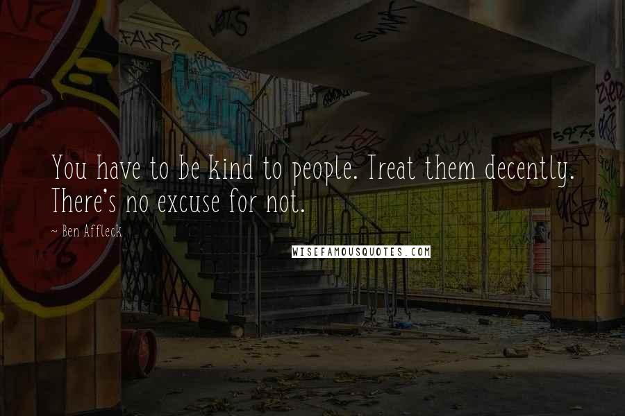 Ben Affleck Quotes: You have to be kind to people. Treat them decently. There's no excuse for not.