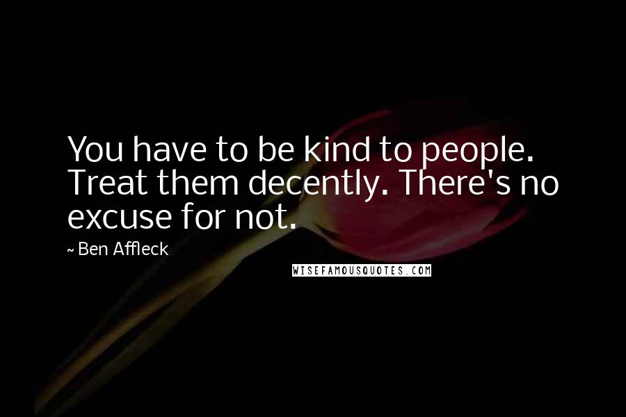 Ben Affleck Quotes: You have to be kind to people. Treat them decently. There's no excuse for not.