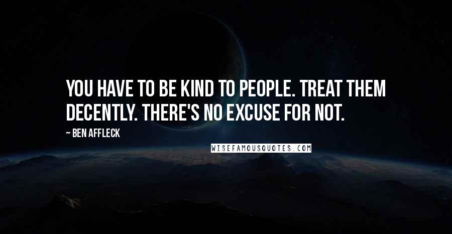 Ben Affleck Quotes: You have to be kind to people. Treat them decently. There's no excuse for not.