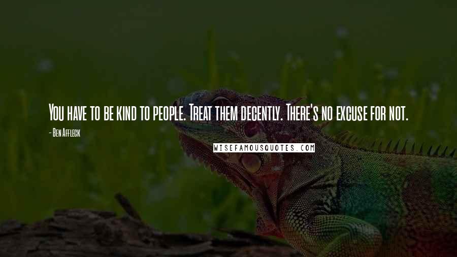 Ben Affleck Quotes: You have to be kind to people. Treat them decently. There's no excuse for not.