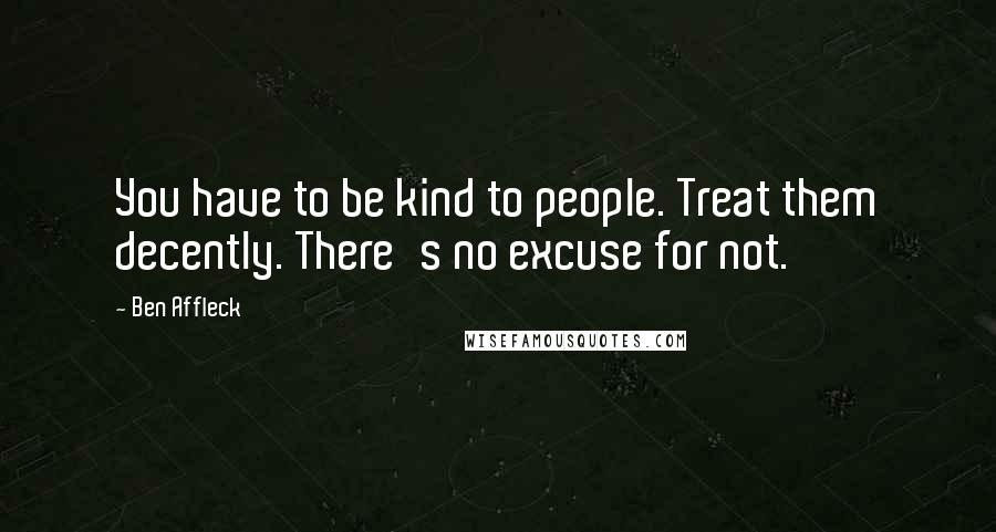 Ben Affleck Quotes: You have to be kind to people. Treat them decently. There's no excuse for not.