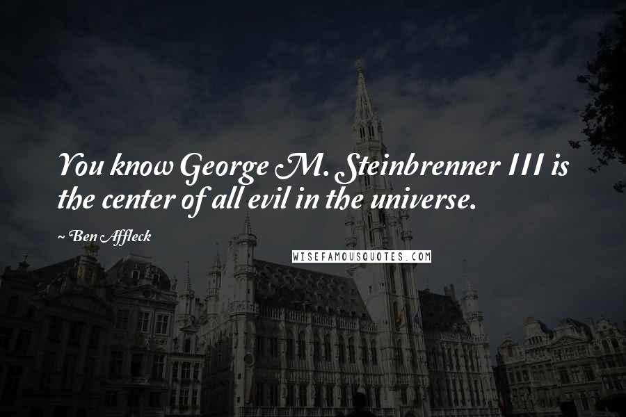 Ben Affleck Quotes: You know George M. Steinbrenner III is the center of all evil in the universe.