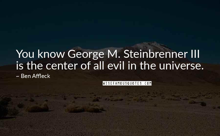 Ben Affleck Quotes: You know George M. Steinbrenner III is the center of all evil in the universe.