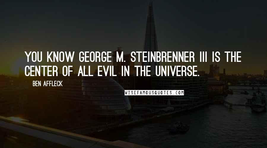 Ben Affleck Quotes: You know George M. Steinbrenner III is the center of all evil in the universe.