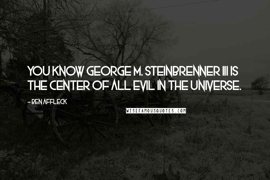 Ben Affleck Quotes: You know George M. Steinbrenner III is the center of all evil in the universe.