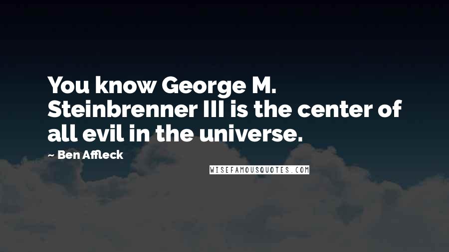 Ben Affleck Quotes: You know George M. Steinbrenner III is the center of all evil in the universe.