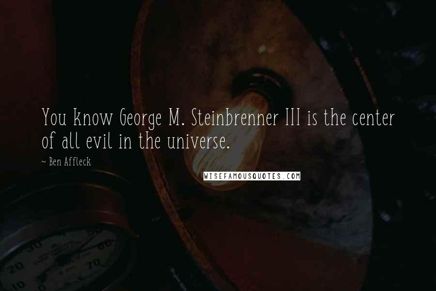 Ben Affleck Quotes: You know George M. Steinbrenner III is the center of all evil in the universe.