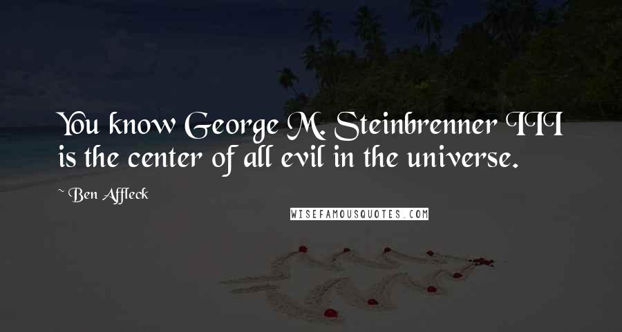 Ben Affleck Quotes: You know George M. Steinbrenner III is the center of all evil in the universe.