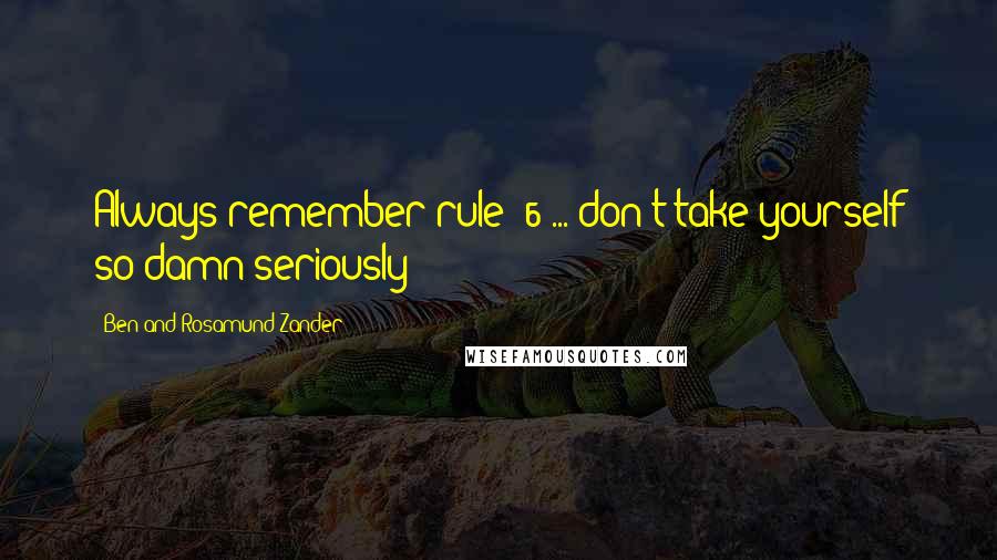 Ben And Rosamund Zander Quotes: Always remember rule #6 ... don't take yourself so damn seriously