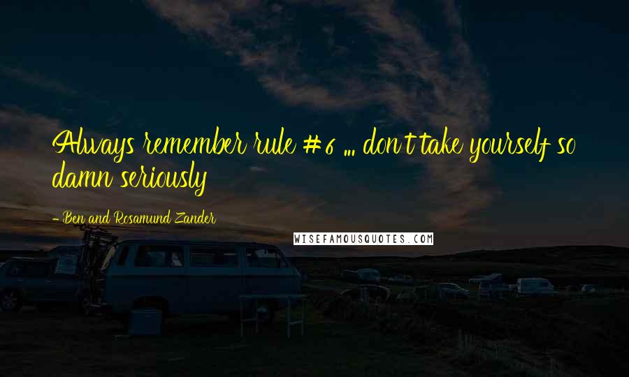 Ben And Rosamund Zander Quotes: Always remember rule #6 ... don't take yourself so damn seriously