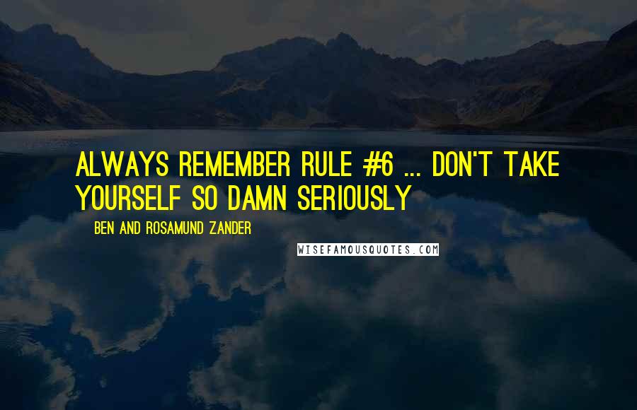 Ben And Rosamund Zander Quotes: Always remember rule #6 ... don't take yourself so damn seriously