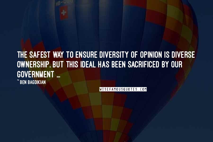 Ben Bagdikian Quotes: The safest way to ensure diversity of opinion is diverse ownership. But this ideal has been sacrificed by our government ...