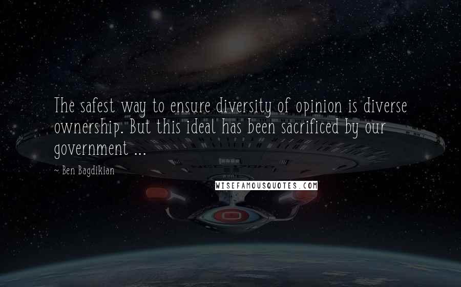 Ben Bagdikian Quotes: The safest way to ensure diversity of opinion is diverse ownership. But this ideal has been sacrificed by our government ...