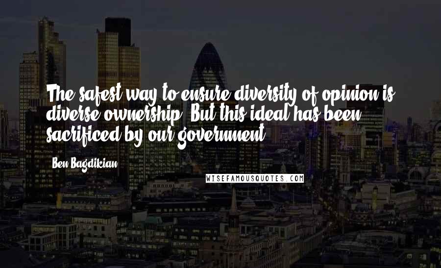 Ben Bagdikian Quotes: The safest way to ensure diversity of opinion is diverse ownership. But this ideal has been sacrificed by our government ...