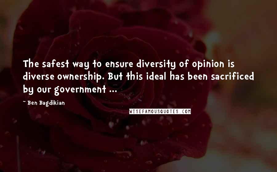 Ben Bagdikian Quotes: The safest way to ensure diversity of opinion is diverse ownership. But this ideal has been sacrificed by our government ...