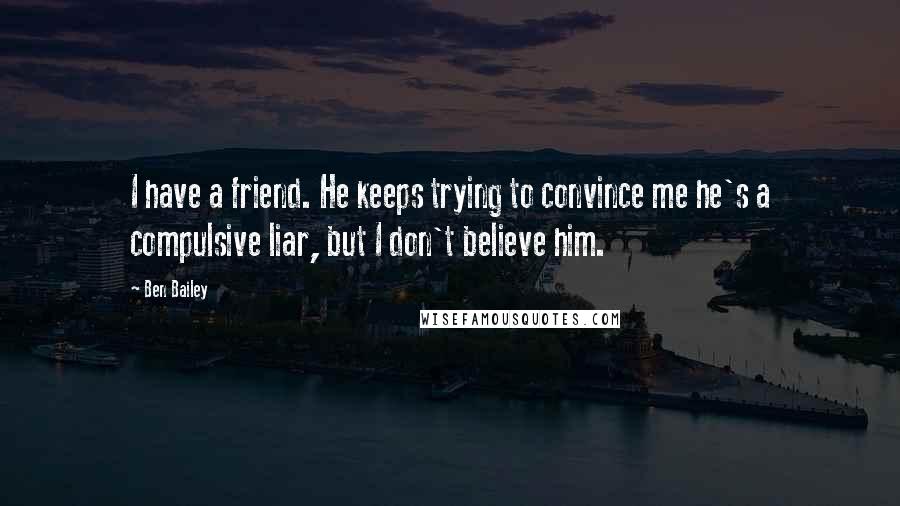 Ben Bailey Quotes: I have a friend. He keeps trying to convince me he's a compulsive liar, but I don't believe him.