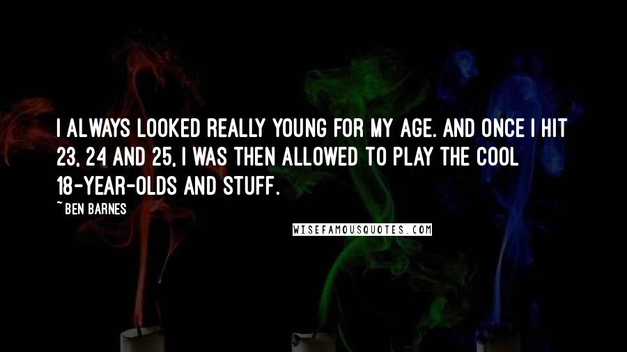 Ben Barnes Quotes: I always looked really young for my age. And once I hit 23, 24 and 25, I was then allowed to play the cool 18-year-olds and stuff.