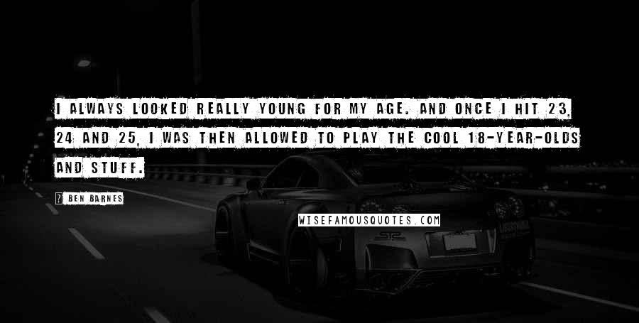 Ben Barnes Quotes: I always looked really young for my age. And once I hit 23, 24 and 25, I was then allowed to play the cool 18-year-olds and stuff.