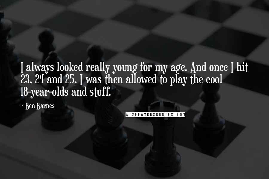 Ben Barnes Quotes: I always looked really young for my age. And once I hit 23, 24 and 25, I was then allowed to play the cool 18-year-olds and stuff.