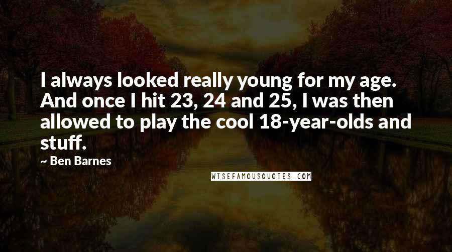 Ben Barnes Quotes: I always looked really young for my age. And once I hit 23, 24 and 25, I was then allowed to play the cool 18-year-olds and stuff.