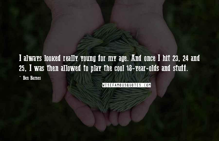 Ben Barnes Quotes: I always looked really young for my age. And once I hit 23, 24 and 25, I was then allowed to play the cool 18-year-olds and stuff.