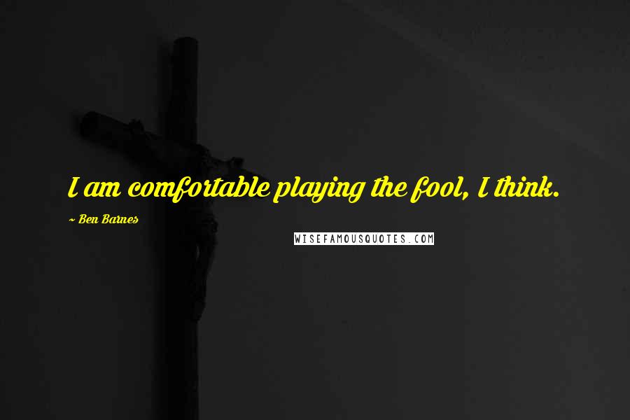 Ben Barnes Quotes: I am comfortable playing the fool, I think.