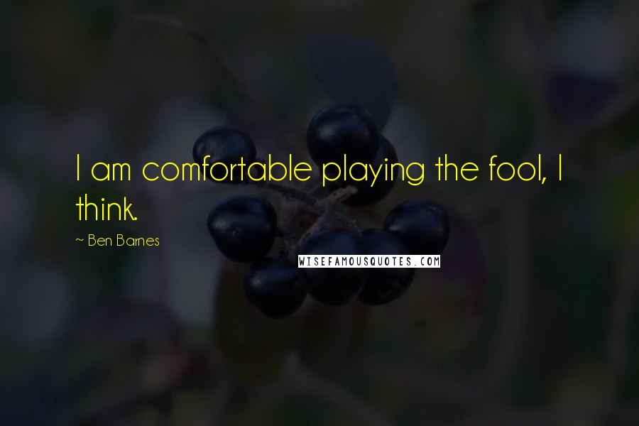 Ben Barnes Quotes: I am comfortable playing the fool, I think.