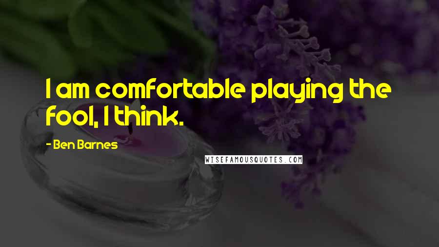 Ben Barnes Quotes: I am comfortable playing the fool, I think.