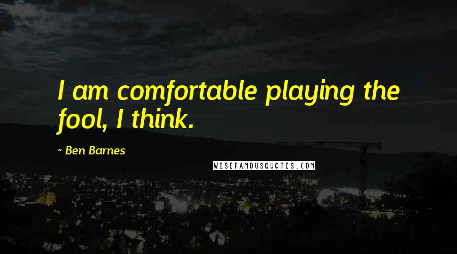 Ben Barnes Quotes: I am comfortable playing the fool, I think.