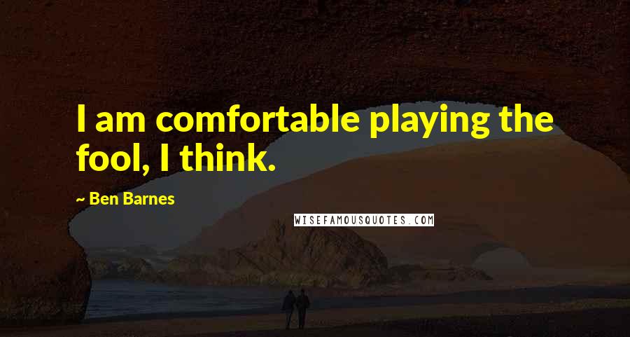 Ben Barnes Quotes: I am comfortable playing the fool, I think.