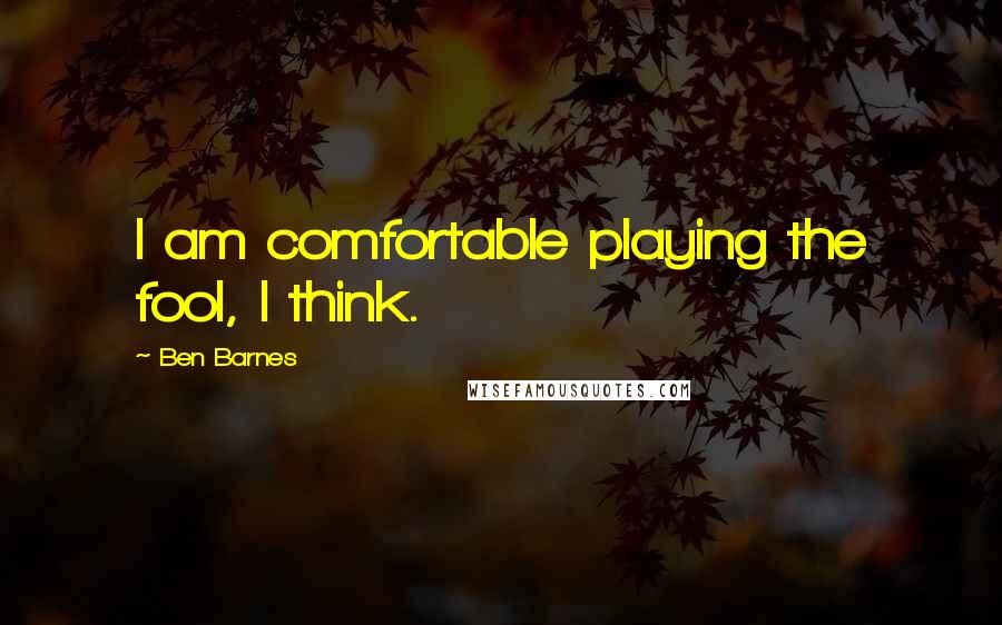 Ben Barnes Quotes: I am comfortable playing the fool, I think.